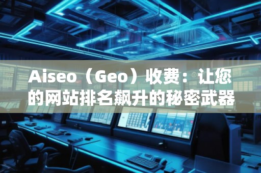 Aiseo（Geo）收費：讓您的網(wǎng)站排名飆升的秘密武器