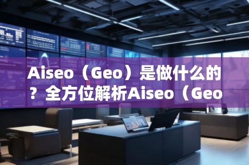 Aiseo（Geo）是做什么的？全方位解析Aiseo（Geo）助力企業(yè)數(shù)字化轉型