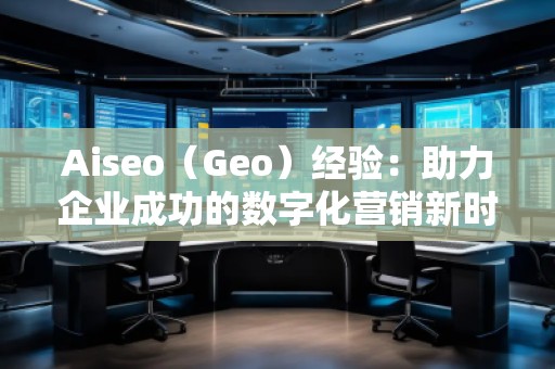Aiseo（Geo）經驗：助力企業(yè)成功的數字化營銷新時代