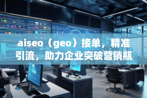 aiseo（geo）接單，精準(zhǔn)引流，助力企業(yè)突破營(yíng)銷(xiāo)瓶頸