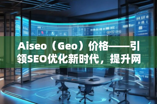 Aiseo（Geo）價(jià)格——引領(lǐng)SEO優(yōu)化新時(shí)代，提升網(wǎng)站排名的最佳選擇