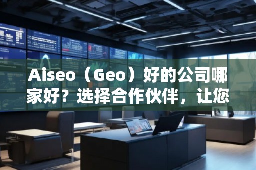 Aiseo（Geo）好的公司哪家好？選擇合作伙伴，讓您的SEO與地理定位實現(xiàn)最大化效益！