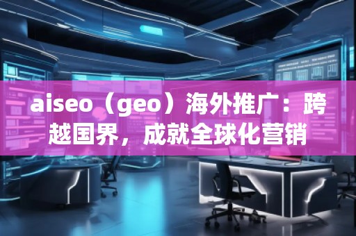 aiseo（geo）海外推廣：跨越國界，成就全球化營銷