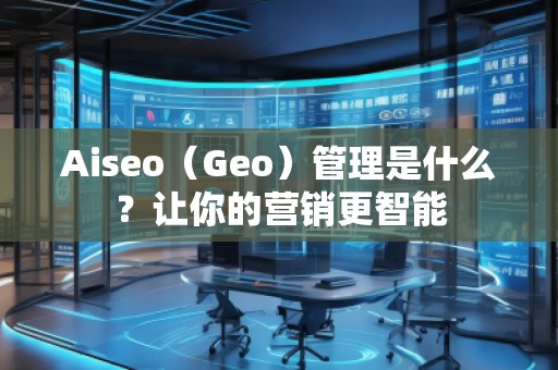 Aiseo（Geo）管理是什么？讓你的營(yíng)銷更智能