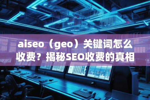 aiseo（geo）關(guān)鍵詞怎么收費(fèi)？揭秘SEO收費(fèi)的真相