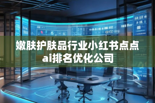 嫩膚護(hù)膚品行業(yè)小紅書點(diǎn)點(diǎn)ai排名優(yōu)化公司