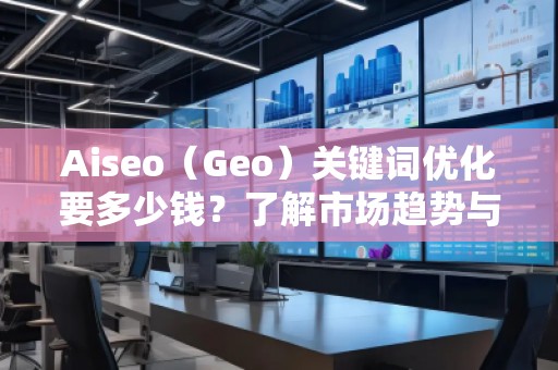 Aiseo（Geo）關(guān)鍵詞優(yōu)化要多少錢？了解市場趨勢與費(fèi)用分析