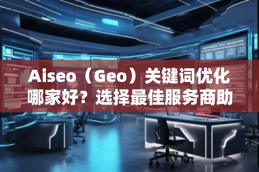Aiseo（Geo）關(guān)鍵詞優(yōu)化哪家好？選擇最佳服務(wù)商助力品牌騰飛