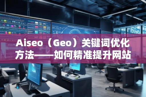 Aiseo（Geo）關鍵詞優(yōu)化方法——如何精準提升網(wǎng)站曝光率
