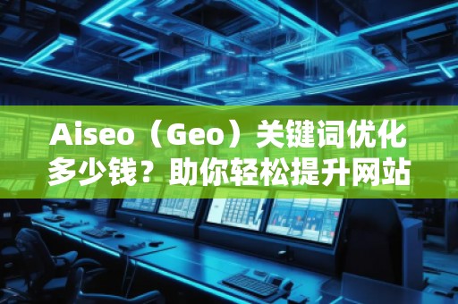 Aiseo（Geo）關鍵詞優(yōu)化多少錢？助你輕松提升網(wǎng)站流量和排名