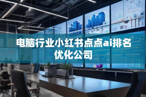 電腦行業(yè)小紅書點(diǎn)點(diǎn)ai排名優(yōu)化公司