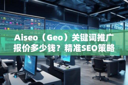 Aiseo（Geo）關(guān)鍵詞推廣報(bào)價(jià)多少錢？精準(zhǔn)SEO策略助力您成功！