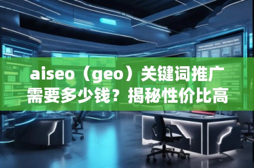 aiseo（geo）關(guān)鍵詞推廣需要多少錢？揭秘性價(jià)比高的SEO關(guān)鍵詞推廣策略