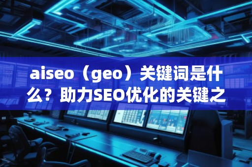aiseo（geo）關(guān)鍵詞是什么？助力SEO優(yōu)化的關(guān)鍵之選