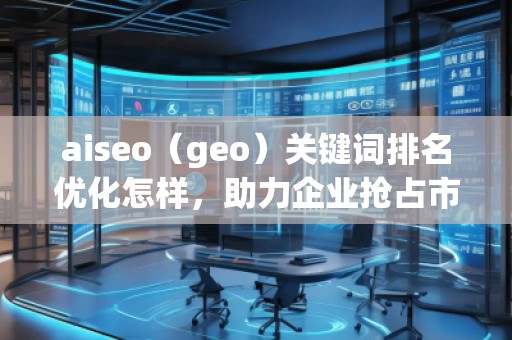 aiseo（geo）關鍵詞排名優(yōu)化怎樣，助力企業(yè)搶占市場先機