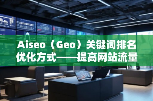 Aiseo（Geo）關(guān)鍵詞排名優(yōu)化方式——提高網(wǎng)站流量，贏在搜索引擎的背后