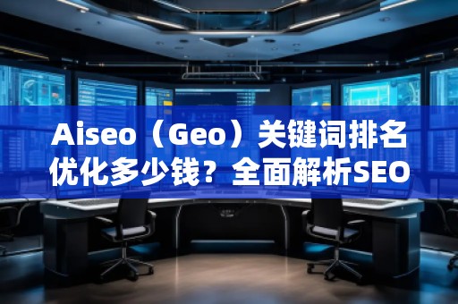 Aiseo（Geo）關(guān)鍵詞排名優(yōu)化多少錢？全面解析SEO優(yōu)化的費(fèi)用與價(jià)值