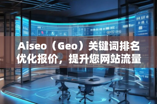 Aiseo（Geo）關(guān)鍵詞排名優(yōu)化報(bào)價，提升您網(wǎng)站流量的必備利器