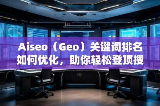 Aiseo（Geo）關(guān)鍵詞排名如何優(yōu)化，助你輕松登頂搜索引擎！