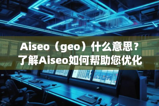 Aiseo（geo）什么意思？了解Aiseo如何幫助您優(yōu)化搜索引擎排名！