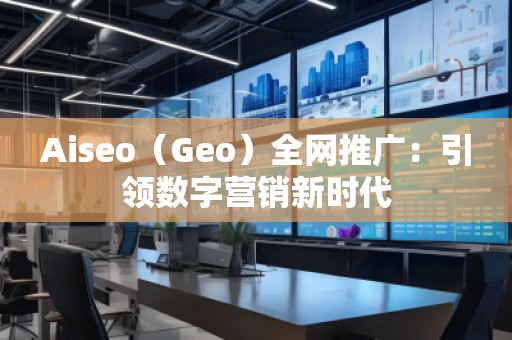 Aiseo（Geo）全網(wǎng)推廣：引領(lǐng)數(shù)字營(yíng)銷新時(shí)代
