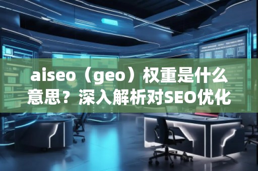 aiseo（geo）權重是什么意思？深入解析對SEO優(yōu)化的影響