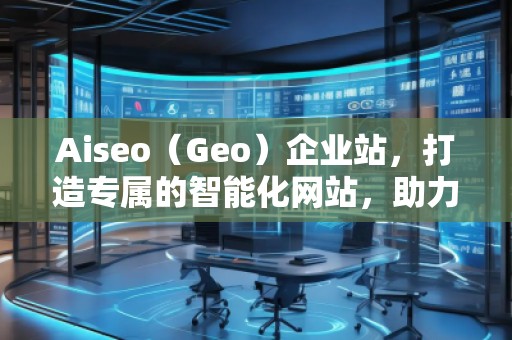 Aiseo（Geo）企業(yè)站，打造專屬的智能化網(wǎng)站，助力企業(yè)騰飛