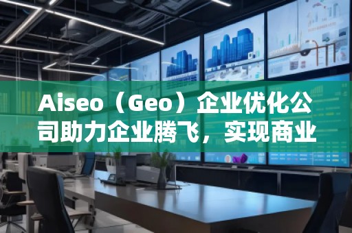 Aiseo（Geo）企業(yè)優(yōu)化公司助力企業(yè)騰飛，實(shí)現(xiàn)商業(yè)成功