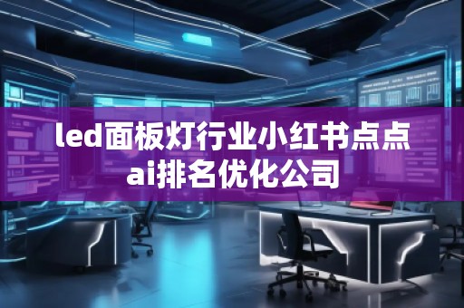 led面板燈行業(yè)小紅書點(diǎn)點(diǎn)ai排名優(yōu)化公司