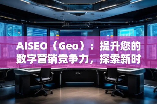 AISEO（Geo）：提升您的數(shù)字營銷競爭力，探索新時代的SEO優(yōu)化技巧