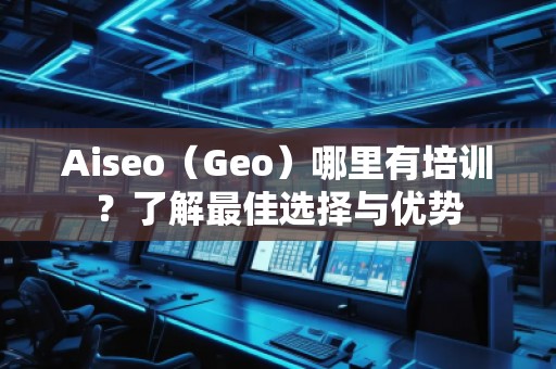 Aiseo（Geo）哪里有培訓？了解最佳選擇與優(yōu)勢