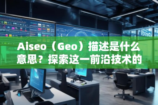 Aiseo（Geo）描述是什么意思？探索這一前沿技術(shù)的無窮魅力