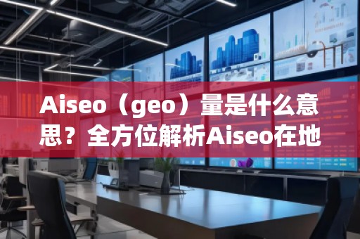 Aiseo（geo）量是什么意思？全方位解析Aiseo在地理信息中的應(yīng)用