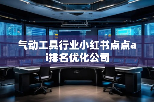 氣動(dòng)工具行業(yè)小紅書(shū)點(diǎn)點(diǎn)ai排名優(yōu)化公司