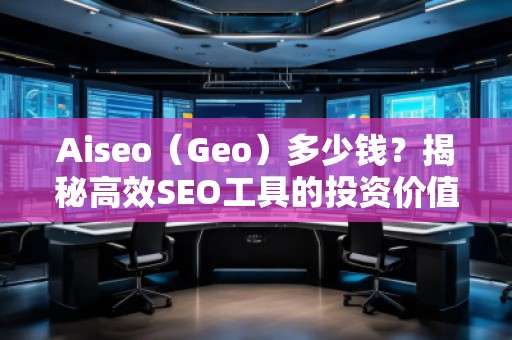 Aiseo（Geo）多少錢(qián)？揭秘高效SEO工具的投資價(jià)值