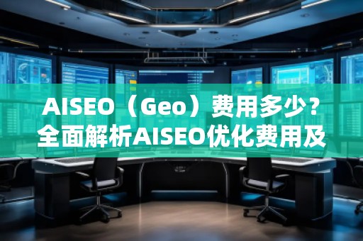 AISEO（Geo）費(fèi)用多少？全面解析AISEO優(yōu)化費(fèi)用及投資回報(bào)
