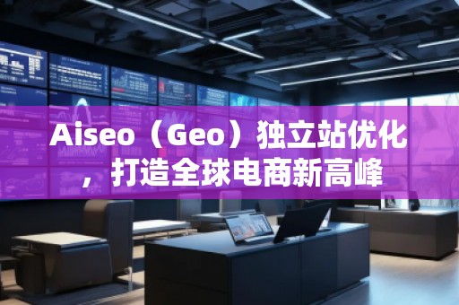 Aiseo（Geo）獨(dú)立站優(yōu)化，打造全球電商新高峰