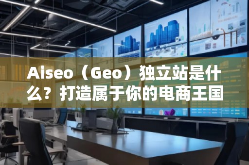 Aiseo（Geo）獨立站是什么？打造屬于你的電商王國