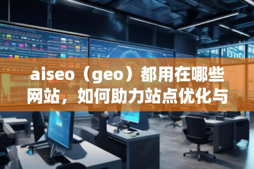 aiseo（geo）都用在哪些網(wǎng)站，如何助力站點優(yōu)化與流量提升