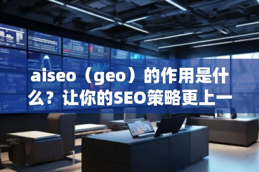 aiseo（geo）的作用是什么？讓你的SEO策略更上一層樓