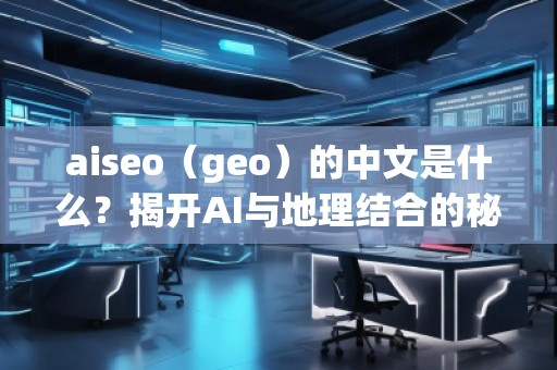 aiseo（geo）的中文是什么？揭開AI與地理結(jié)合的秘密
