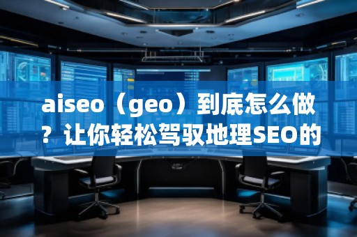 aiseo（geo）到底怎么做？讓你輕松駕馭地理SEO的最佳策略！