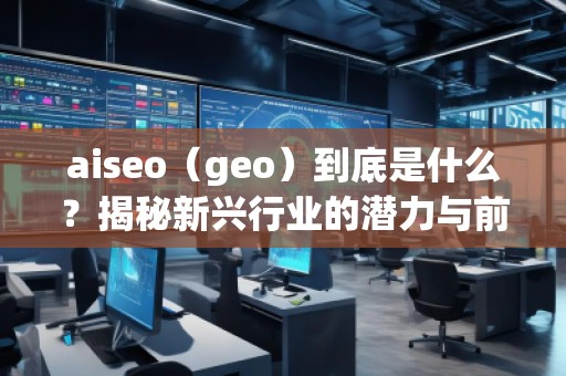 aiseo（geo）到底是什么？揭秘新興行業(yè)的潛力與前景