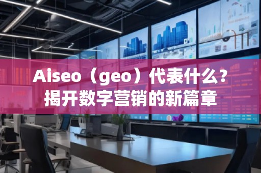 Aiseo（geo）代表什么？揭開數(shù)字營銷的新篇章