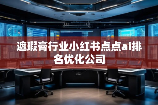 遮瑕膏行業(yè)小紅書點點ai排名優(yōu)化公司