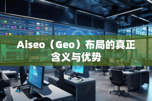 Aiseo（Geo）布局的真正含義與優(yōu)勢