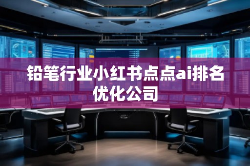 鉛筆行業(yè)小紅書點點ai排名優(yōu)化公司
