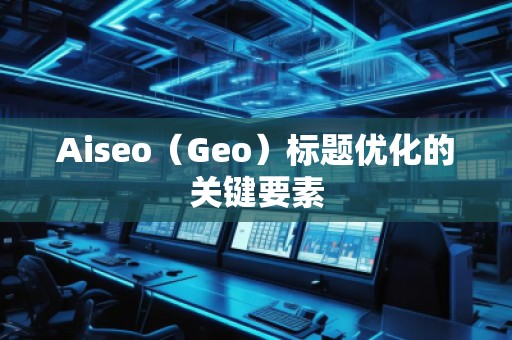 Aiseo（Geo）標題優(yōu)化的關(guān)鍵要素