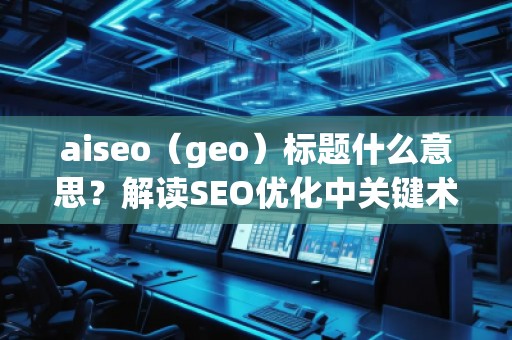 aiseo（geo）標題什么意思？解讀SEO優(yōu)化中關鍵術語的深層含義