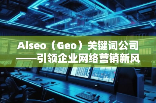 Aiseo（Geo）關(guān)鍵詞公司——引領(lǐng)企業(yè)網(wǎng)絡營銷新風潮